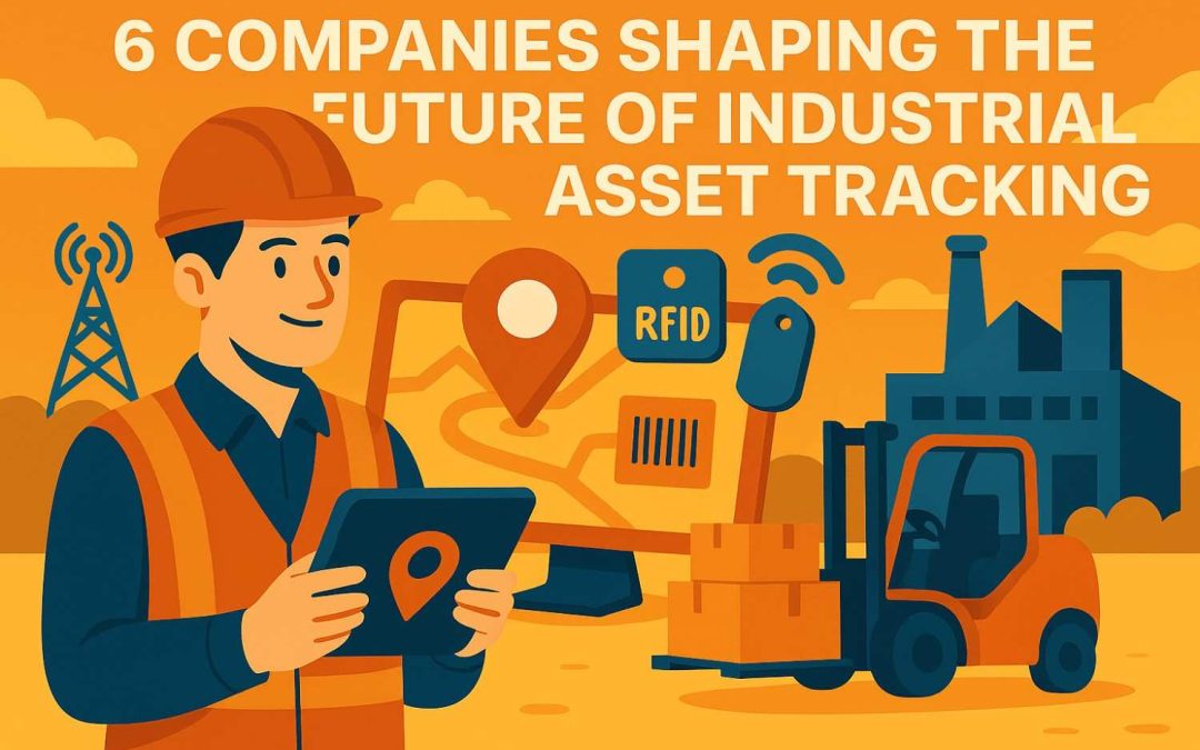 6 Companies Shaping The Future Of Industrial Asset Tracking And Driving Innovation